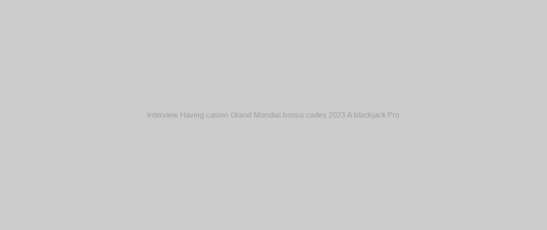 Interview Having casino Grand Mondial bonus codes 2023 A blackjack Pro